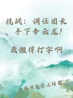 抗战：调任团长，手下李云龙！