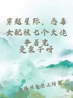 穿越星际，恶毒女配被七个大佬争着宠