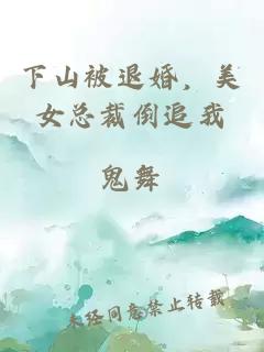 下山被退婚，美女总裁倒追我