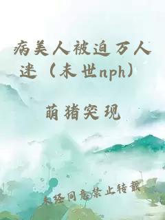 病美人被迫万人迷（末世nph）